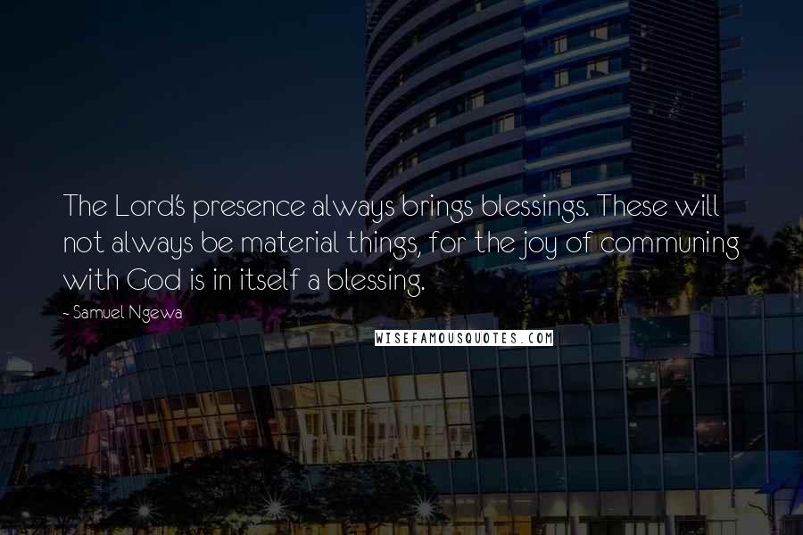 Samuel Ngewa Quotes: The Lord's presence always brings blessings. These will not always be material things, for the joy of communing with God is in itself a blessing.