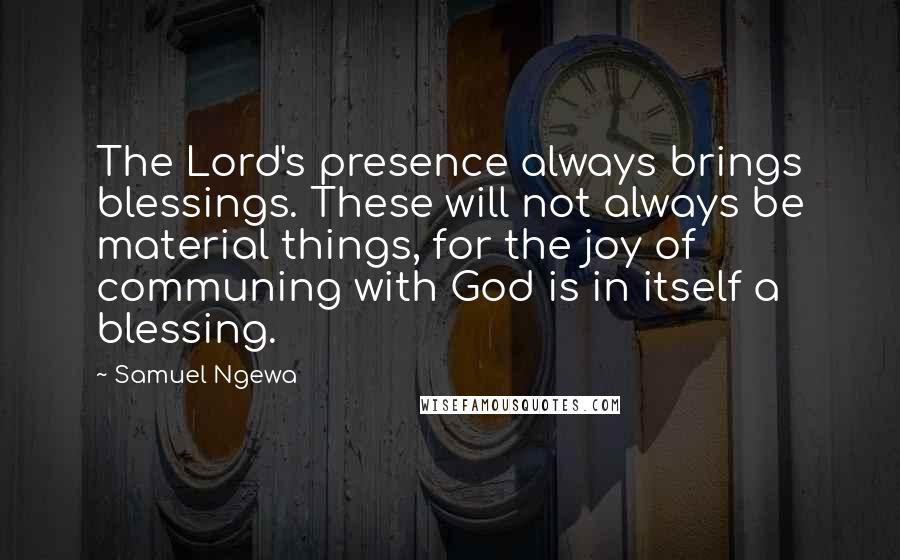 Samuel Ngewa Quotes: The Lord's presence always brings blessings. These will not always be material things, for the joy of communing with God is in itself a blessing.