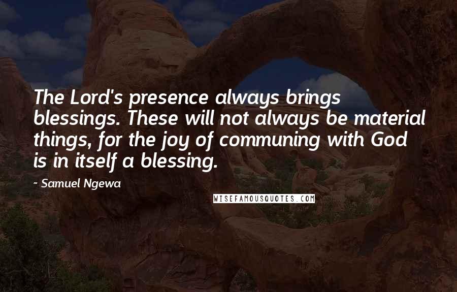 Samuel Ngewa Quotes: The Lord's presence always brings blessings. These will not always be material things, for the joy of communing with God is in itself a blessing.