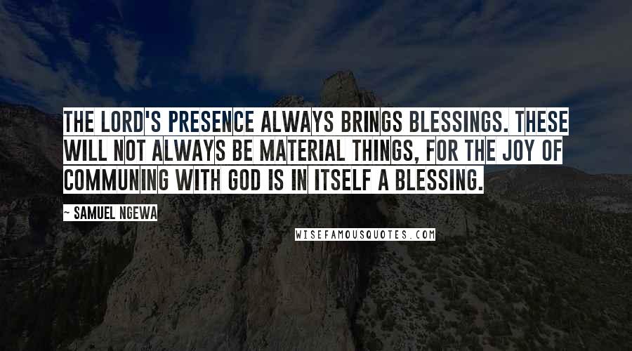 Samuel Ngewa Quotes: The Lord's presence always brings blessings. These will not always be material things, for the joy of communing with God is in itself a blessing.