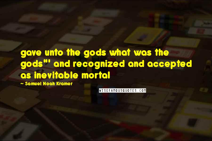 Samuel Noah Kramer Quotes: gave unto the gods what was the gods"' and recognized and accepted as inevitable mortal