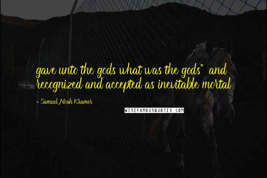 Samuel Noah Kramer Quotes: gave unto the gods what was the gods"' and recognized and accepted as inevitable mortal