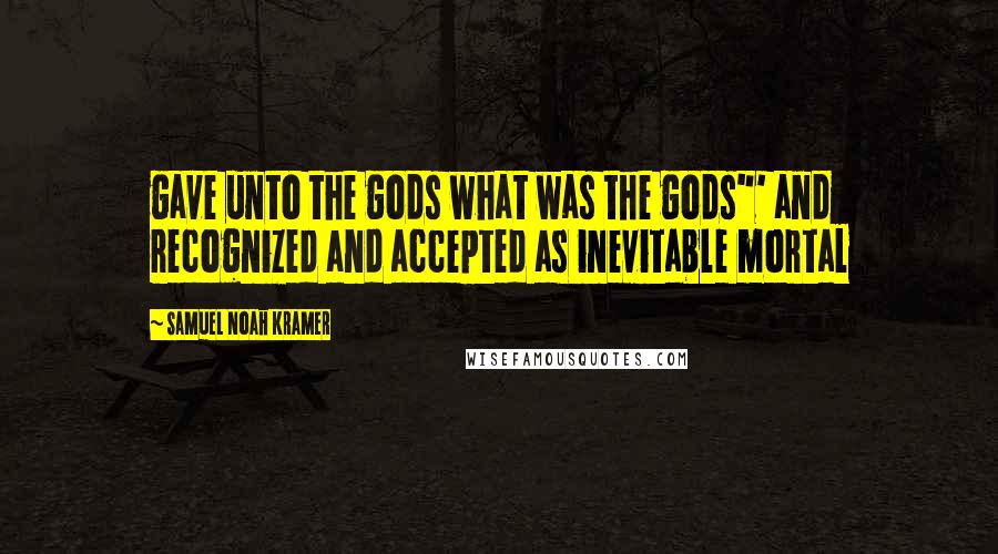 Samuel Noah Kramer Quotes: gave unto the gods what was the gods"' and recognized and accepted as inevitable mortal