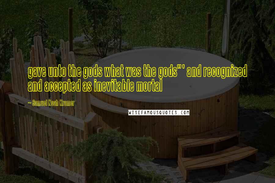 Samuel Noah Kramer Quotes: gave unto the gods what was the gods"' and recognized and accepted as inevitable mortal