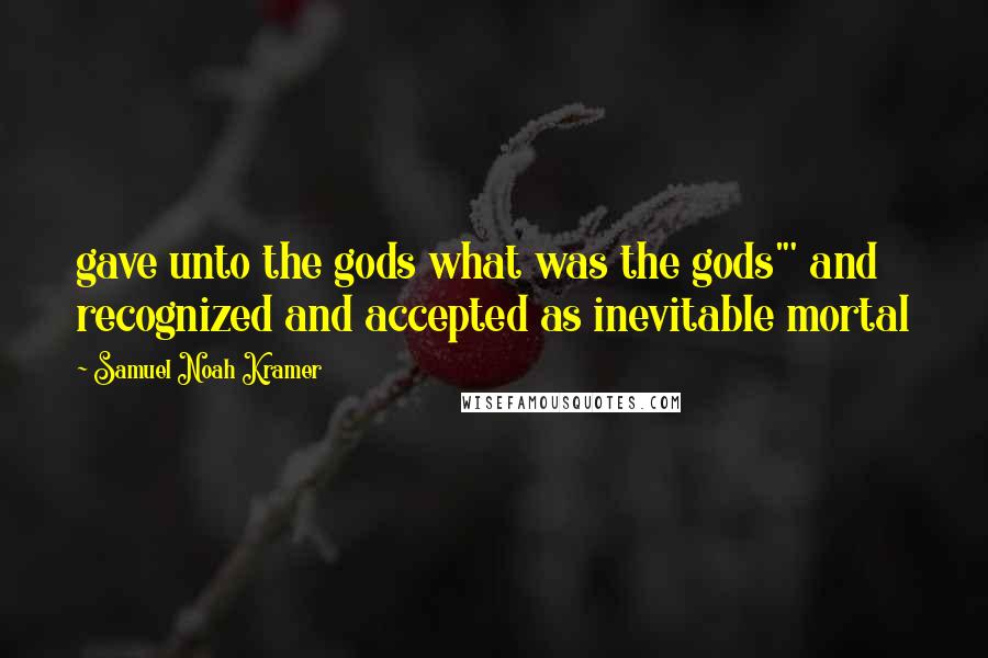 Samuel Noah Kramer Quotes: gave unto the gods what was the gods"' and recognized and accepted as inevitable mortal