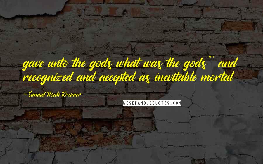 Samuel Noah Kramer Quotes: gave unto the gods what was the gods"' and recognized and accepted as inevitable mortal