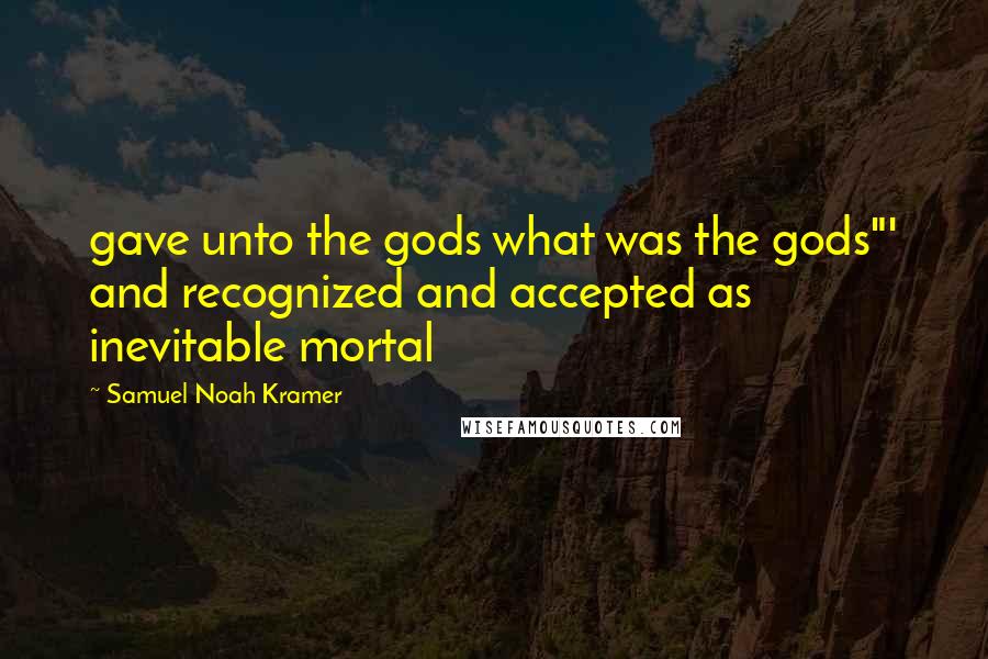 Samuel Noah Kramer Quotes: gave unto the gods what was the gods"' and recognized and accepted as inevitable mortal