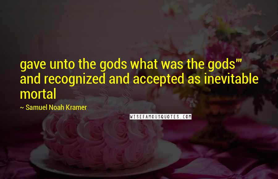 Samuel Noah Kramer Quotes: gave unto the gods what was the gods"' and recognized and accepted as inevitable mortal
