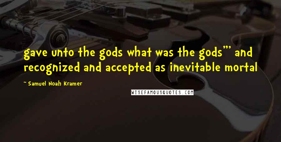 Samuel Noah Kramer Quotes: gave unto the gods what was the gods"' and recognized and accepted as inevitable mortal