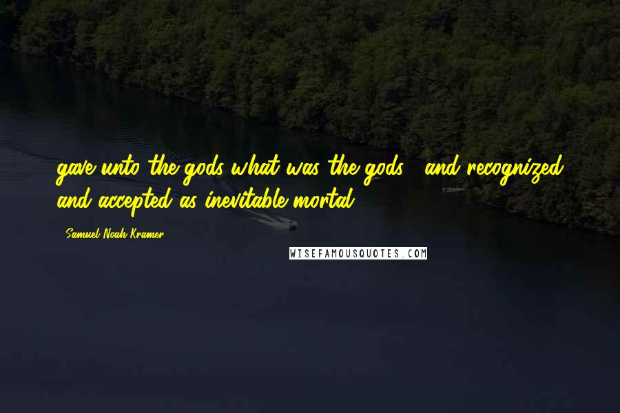 Samuel Noah Kramer Quotes: gave unto the gods what was the gods"' and recognized and accepted as inevitable mortal