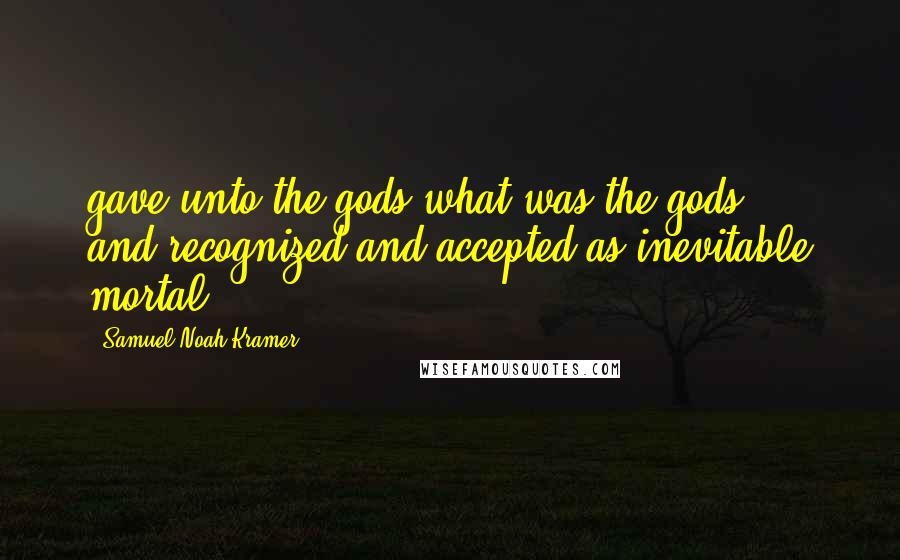 Samuel Noah Kramer Quotes: gave unto the gods what was the gods"' and recognized and accepted as inevitable mortal