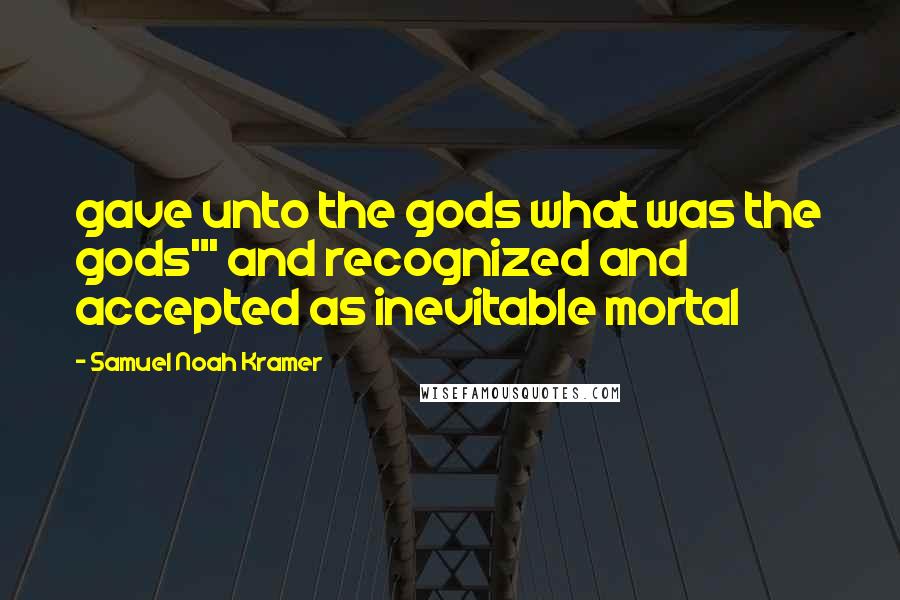 Samuel Noah Kramer Quotes: gave unto the gods what was the gods"' and recognized and accepted as inevitable mortal