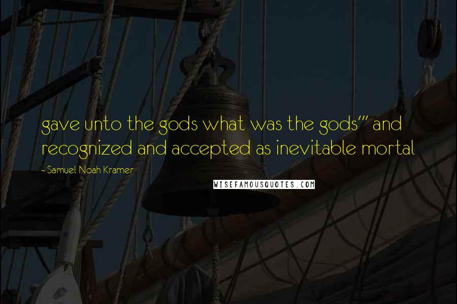 Samuel Noah Kramer Quotes: gave unto the gods what was the gods"' and recognized and accepted as inevitable mortal