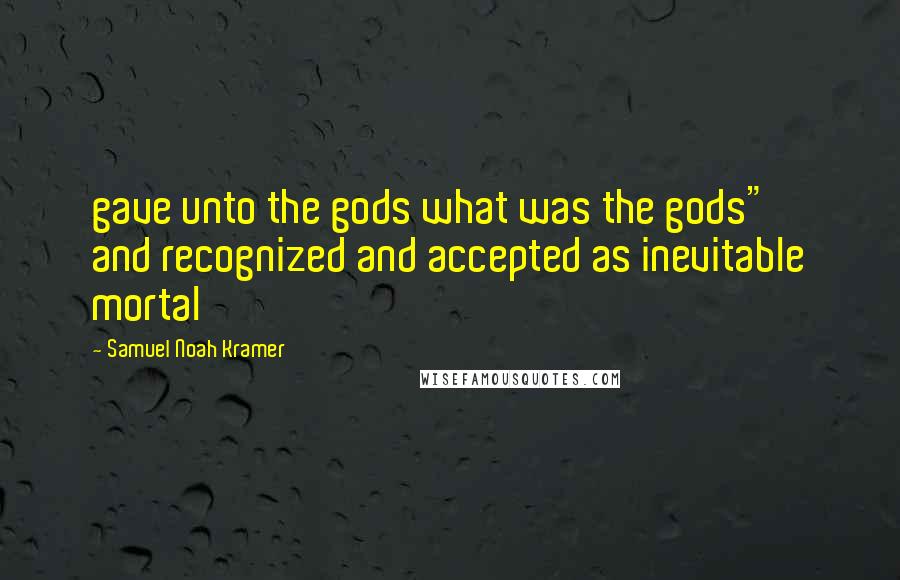 Samuel Noah Kramer Quotes: gave unto the gods what was the gods"' and recognized and accepted as inevitable mortal