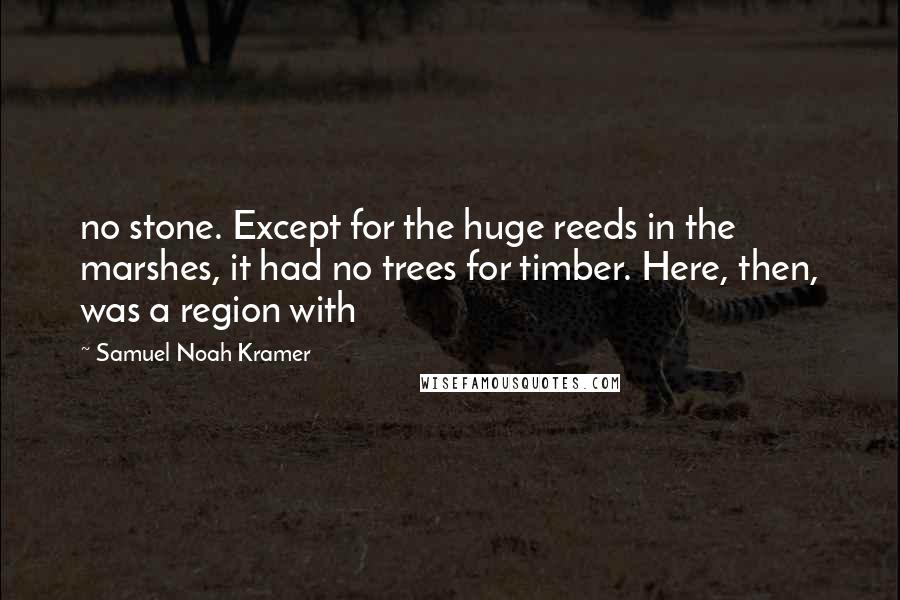 Samuel Noah Kramer Quotes: no stone. Except for the huge reeds in the marshes, it had no trees for timber. Here, then, was a region with