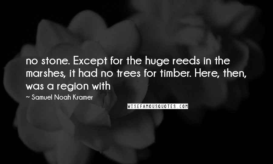 Samuel Noah Kramer Quotes: no stone. Except for the huge reeds in the marshes, it had no trees for timber. Here, then, was a region with