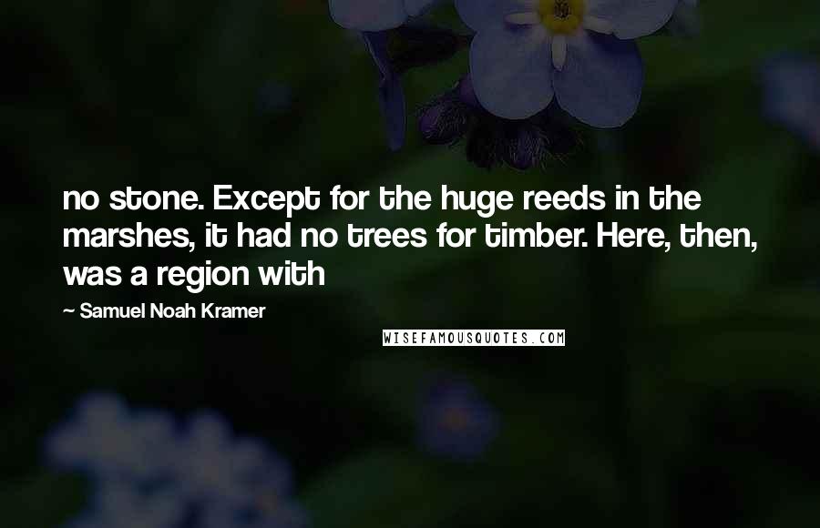 Samuel Noah Kramer Quotes: no stone. Except for the huge reeds in the marshes, it had no trees for timber. Here, then, was a region with