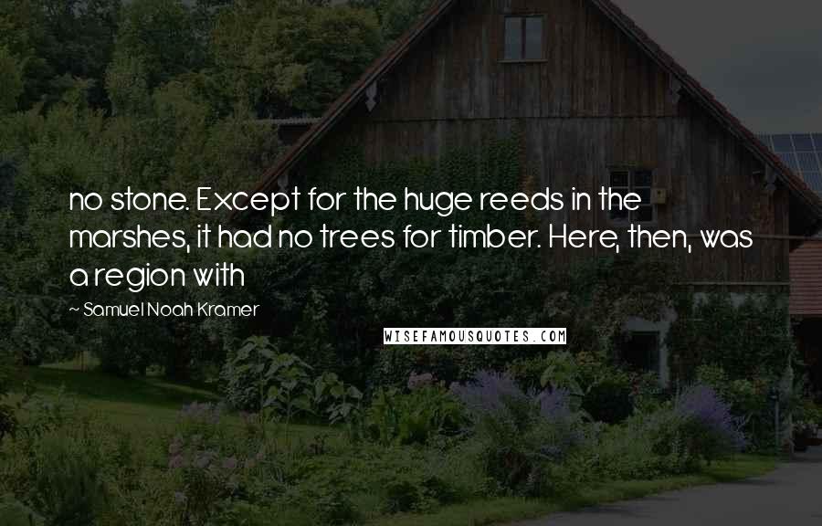 Samuel Noah Kramer Quotes: no stone. Except for the huge reeds in the marshes, it had no trees for timber. Here, then, was a region with