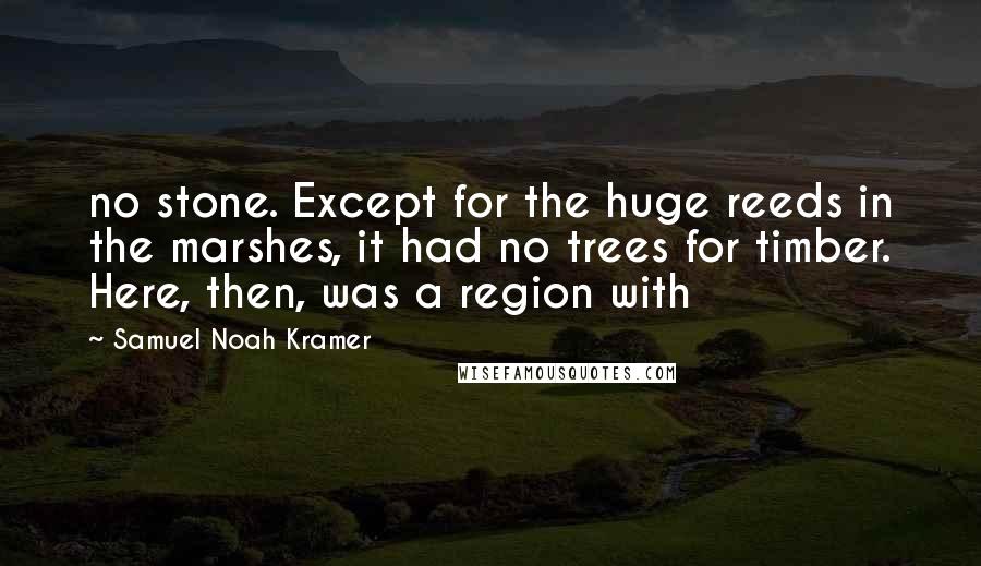 Samuel Noah Kramer Quotes: no stone. Except for the huge reeds in the marshes, it had no trees for timber. Here, then, was a region with