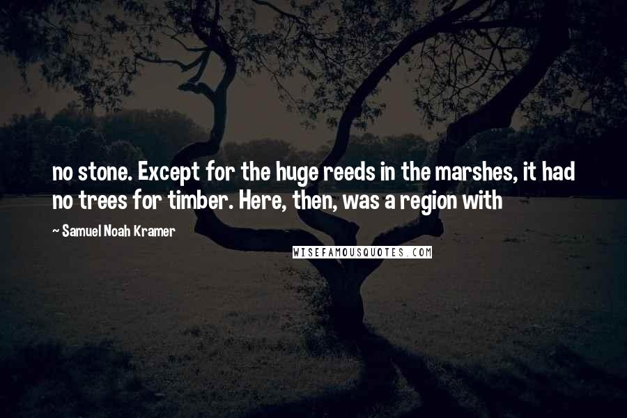 Samuel Noah Kramer Quotes: no stone. Except for the huge reeds in the marshes, it had no trees for timber. Here, then, was a region with