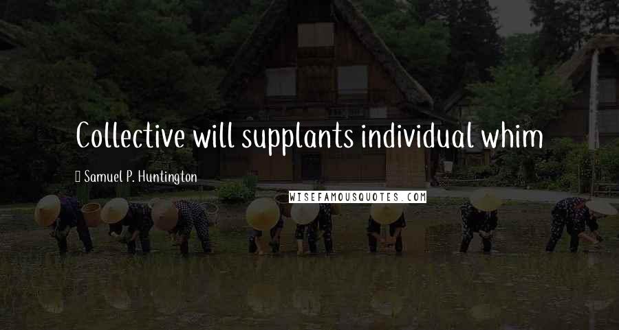 Samuel P. Huntington Quotes: Collective will supplants individual whim