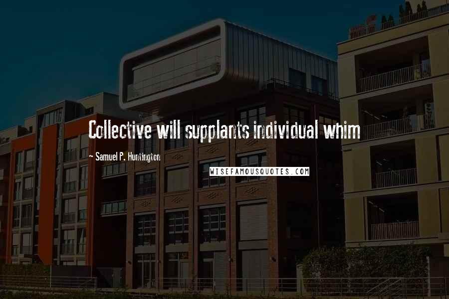 Samuel P. Huntington Quotes: Collective will supplants individual whim