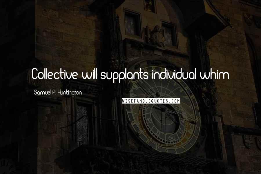 Samuel P. Huntington Quotes: Collective will supplants individual whim