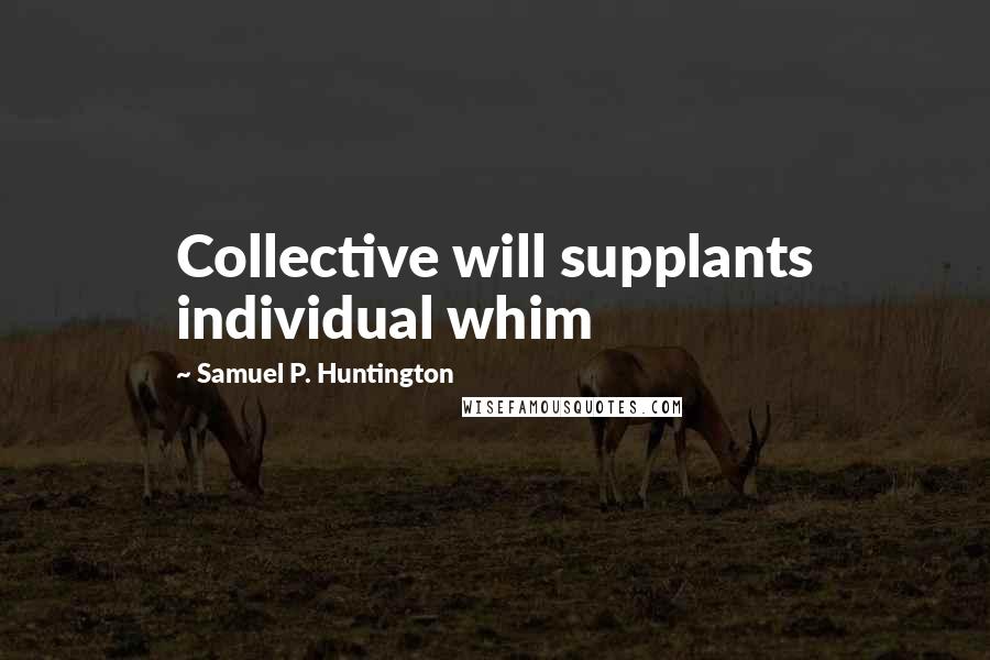 Samuel P. Huntington Quotes: Collective will supplants individual whim