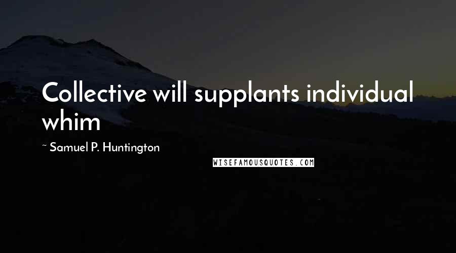 Samuel P. Huntington Quotes: Collective will supplants individual whim