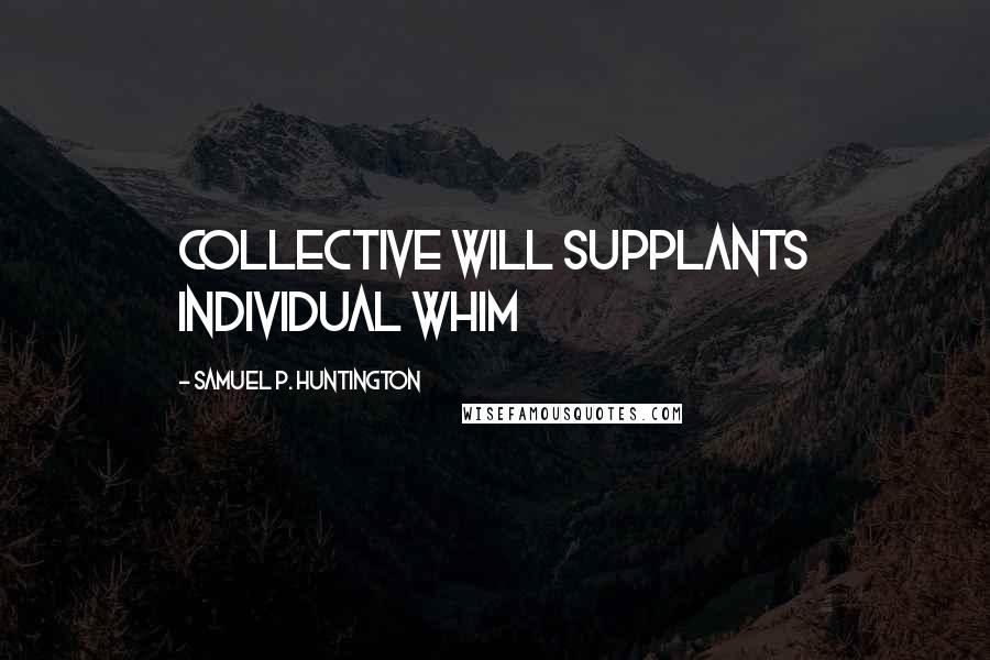 Samuel P. Huntington Quotes: Collective will supplants individual whim