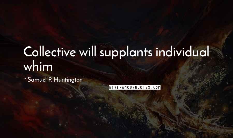 Samuel P. Huntington Quotes: Collective will supplants individual whim