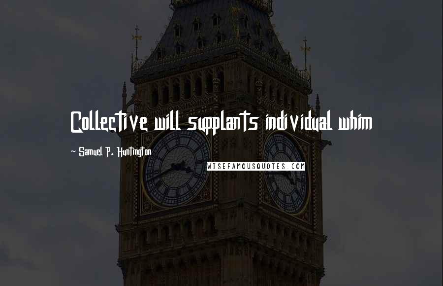 Samuel P. Huntington Quotes: Collective will supplants individual whim