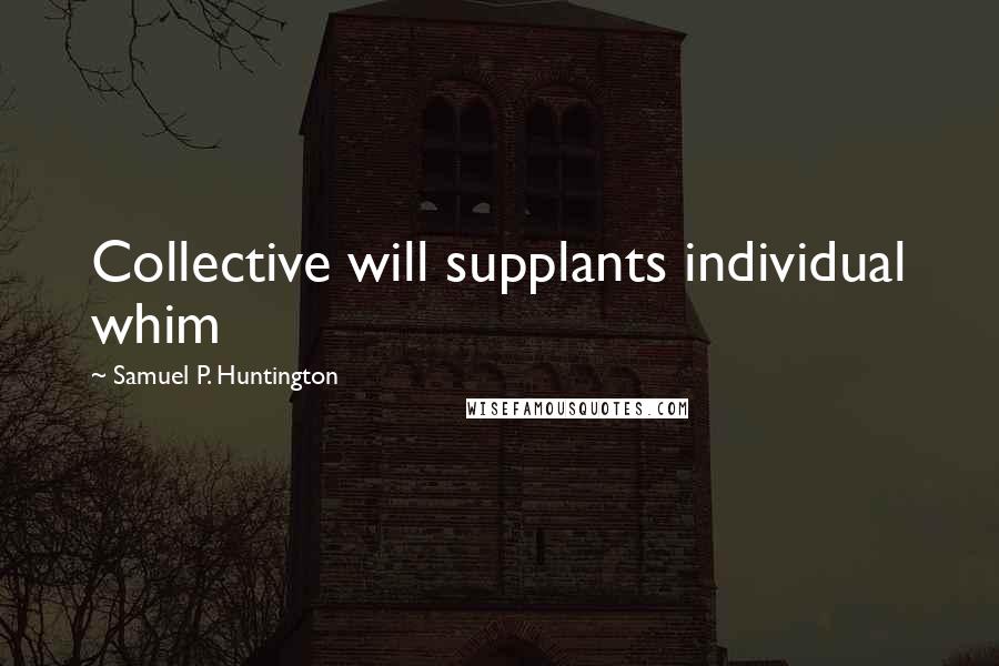 Samuel P. Huntington Quotes: Collective will supplants individual whim