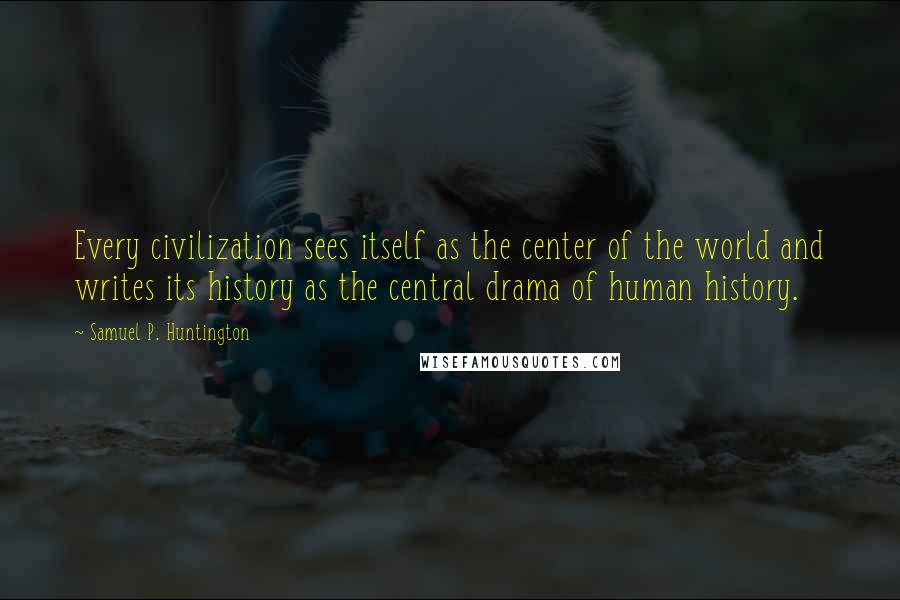 Samuel P. Huntington Quotes: Every civilization sees itself as the center of the world and writes its history as the central drama of human history.