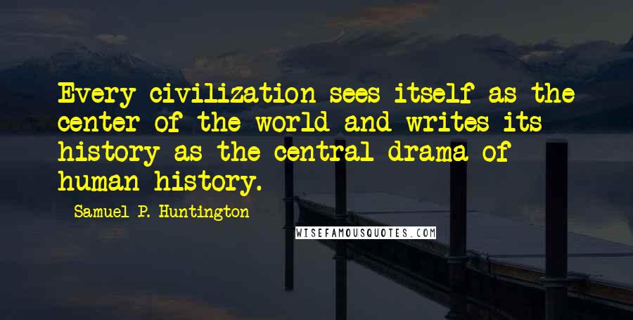 Samuel P. Huntington Quotes: Every civilization sees itself as the center of the world and writes its history as the central drama of human history.