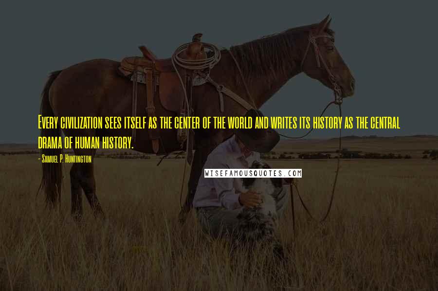 Samuel P. Huntington Quotes: Every civilization sees itself as the center of the world and writes its history as the central drama of human history.