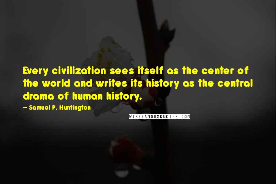 Samuel P. Huntington Quotes: Every civilization sees itself as the center of the world and writes its history as the central drama of human history.
