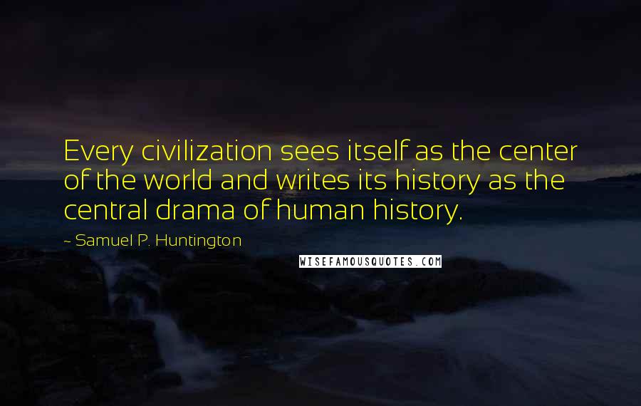 Samuel P. Huntington Quotes: Every civilization sees itself as the center of the world and writes its history as the central drama of human history.