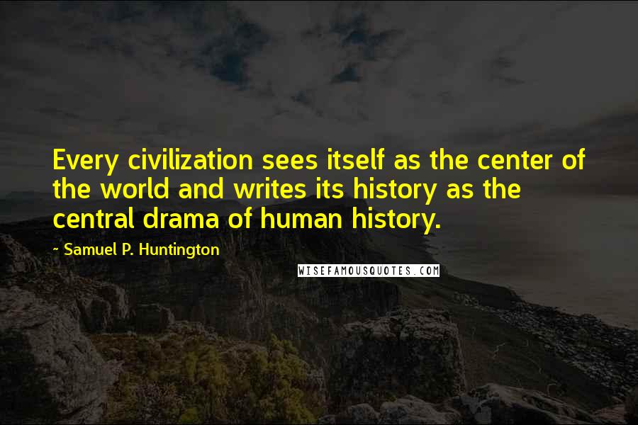 Samuel P. Huntington Quotes: Every civilization sees itself as the center of the world and writes its history as the central drama of human history.