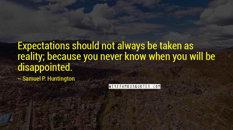 Samuel P. Huntington Quotes: Expectations should not always be taken as reality; because you never know when you will be disappointed.