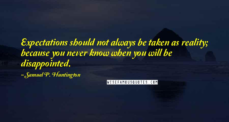 Samuel P. Huntington Quotes: Expectations should not always be taken as reality; because you never know when you will be disappointed.