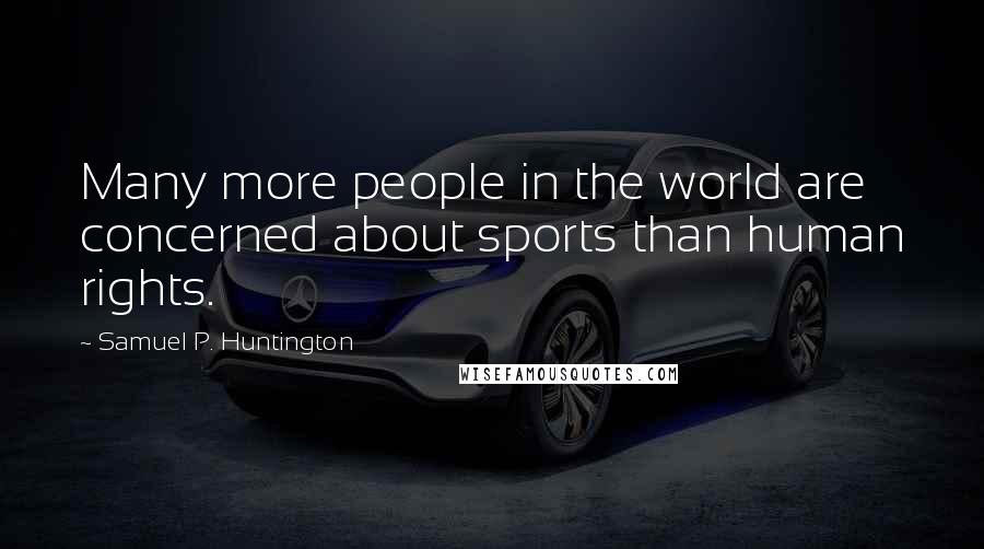 Samuel P. Huntington Quotes: Many more people in the world are concerned about sports than human rights.