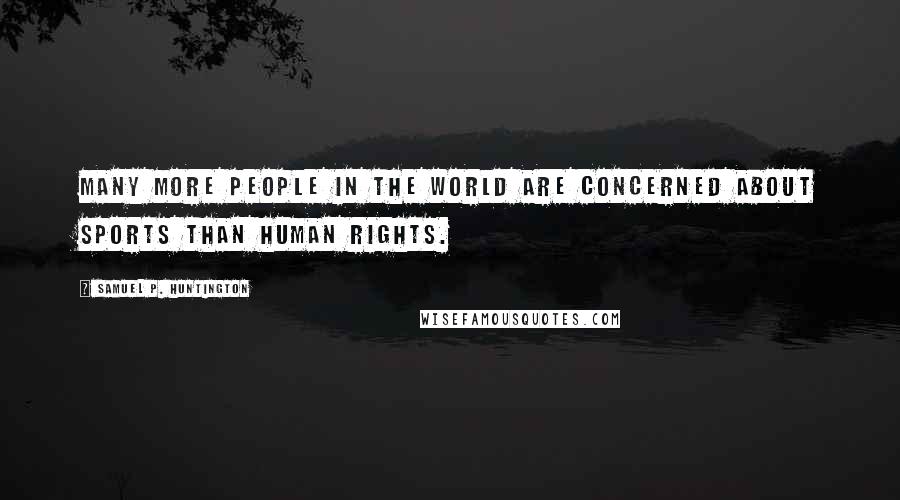 Samuel P. Huntington Quotes: Many more people in the world are concerned about sports than human rights.