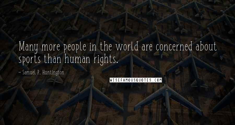 Samuel P. Huntington Quotes: Many more people in the world are concerned about sports than human rights.