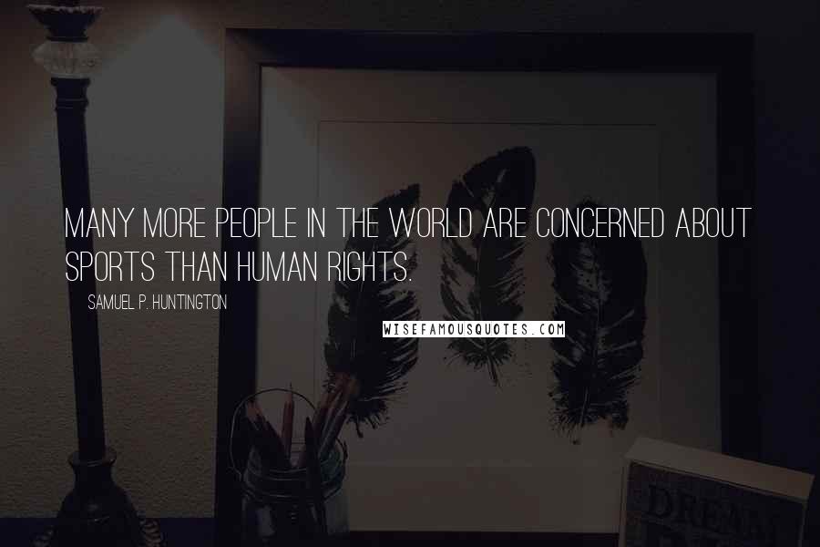 Samuel P. Huntington Quotes: Many more people in the world are concerned about sports than human rights.