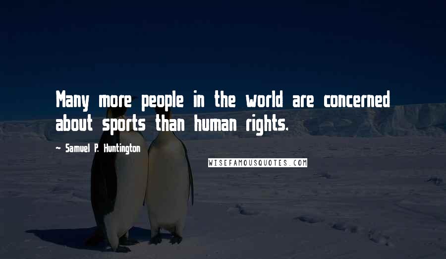 Samuel P. Huntington Quotes: Many more people in the world are concerned about sports than human rights.