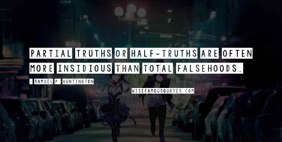 Samuel P. Huntington Quotes: Partial truths or half-truths are often more insidious than total falsehoods.