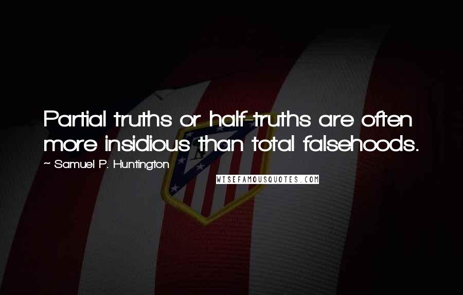 Samuel P. Huntington Quotes: Partial truths or half-truths are often more insidious than total falsehoods.