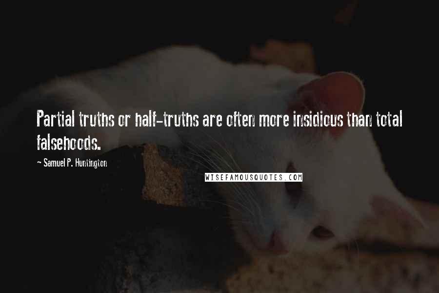 Samuel P. Huntington Quotes: Partial truths or half-truths are often more insidious than total falsehoods.