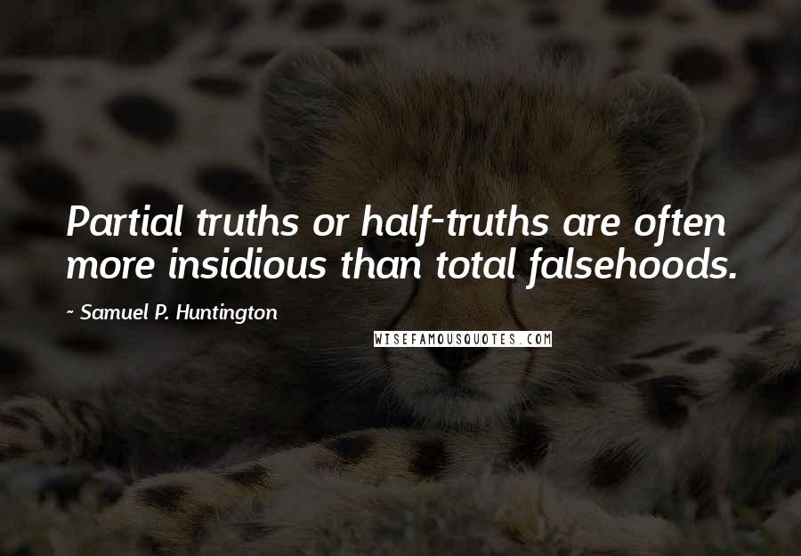 Samuel P. Huntington Quotes: Partial truths or half-truths are often more insidious than total falsehoods.